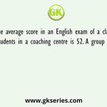 The average score in an English exam of a class of 45 students in a coaching centre is 52. A group of 6 boys
