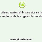The different positions of the same dice are shown. Find the number on the face opposite the face showing ‘ 6’
