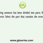 The following sentence has been divided into parts. One of them contains an error. Select the part that contains the error from the given