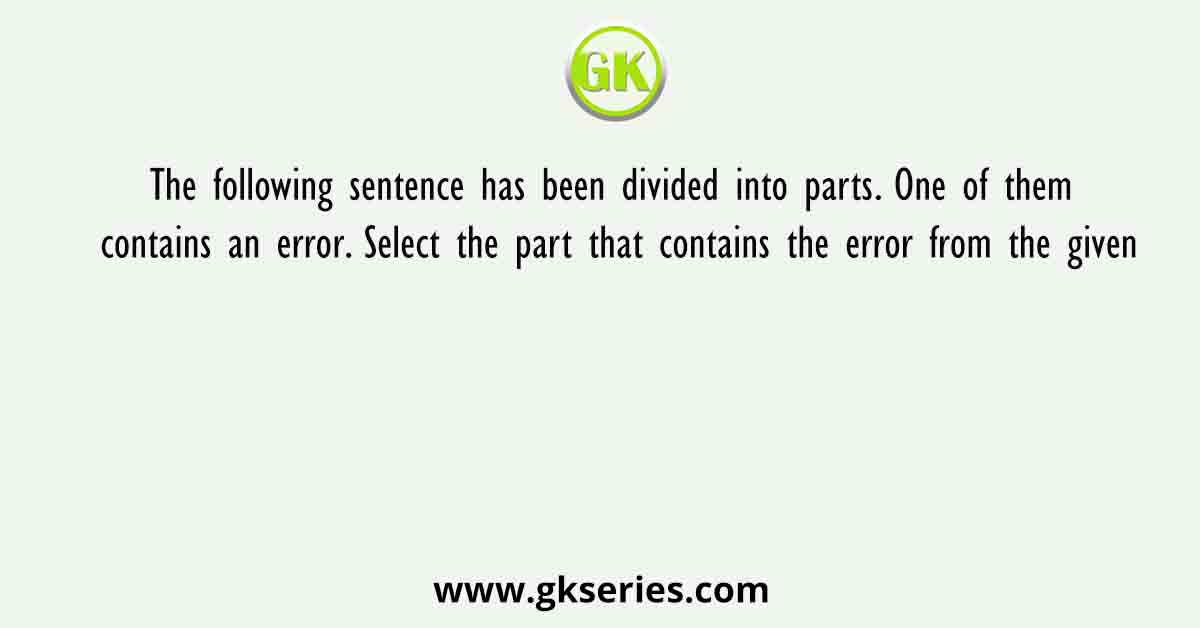 The following sentence has been divided into parts. One of them contains an error. Select the part that contains the error from the given