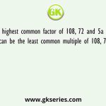 The highest common factor of 108, 72 and 5a is a. What can be the least common multiple of 108, 72 and a