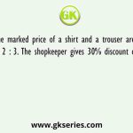 The marked price of a shirt and a trouser are in the ratio 2 : 3. The shopkeeper gives 30% discount on the shirt.