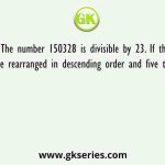 The number 150328 is divisible by 23. If the digits are rearranged in descending order and five times of 13