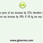 The price of tea increases by 32%, therefore the expenditure on tea increase by 10%. If 10 kg tea was bought earlier