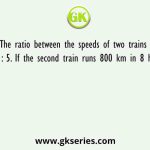 The ratio between the speeds of two trains is 4 : 5. If the second train runs 800 km in 8 hours