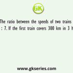 The ratio between the speeds of two trains is 5 ∶ 7. If the first train covers 300 km in 3 hours