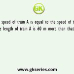 The speed of train A is equal to the speed of train B and the length of train A is 60 m more than that of train B