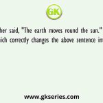The teacher said, "The earth moves round the sun." Pick out the sentence which correctly changes the above sentence into indirect speech