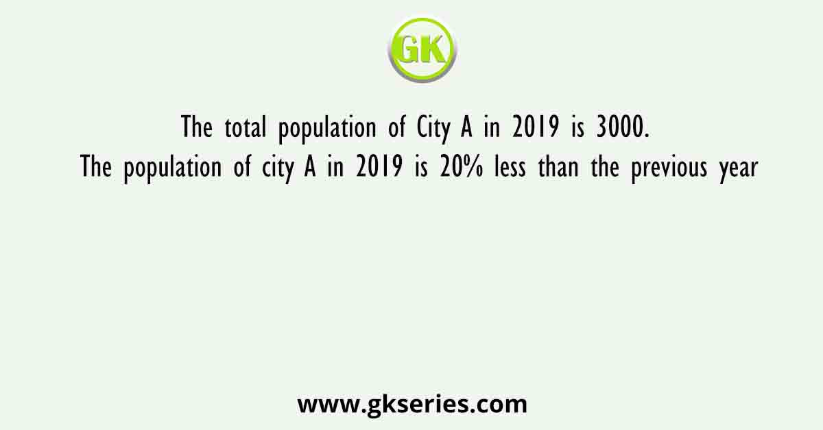 The total population of City A in 2019 is 3000. The population of city A in 2019 is 20% less than the previous year