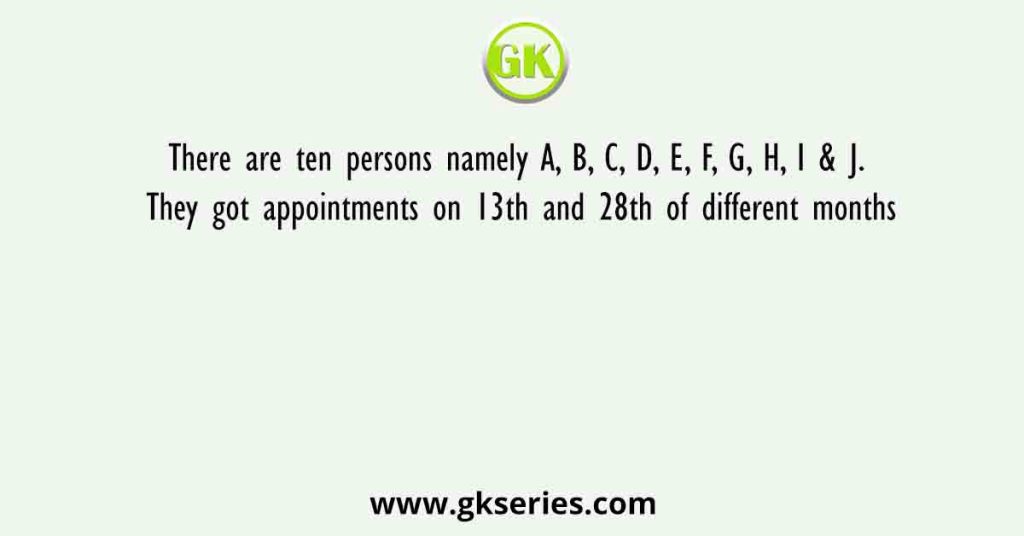 There are ten persons namely A, B, C, D, E, F, G, H, I & J. They got appointments on 13th and 28th of different months