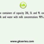 Three containers of capacity 20L, 5L and 9L contain mixture of milk and water with milk concentrations 90%. 80% and 70%