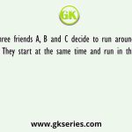 Three friends A, B and C decide to run around a circular track. They start at the same time and run in the same direction