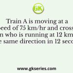 Train A is moving at a speed of 75 km/hr and crosses a man who is running at 12 km/hr in the same direction in 12 seconds