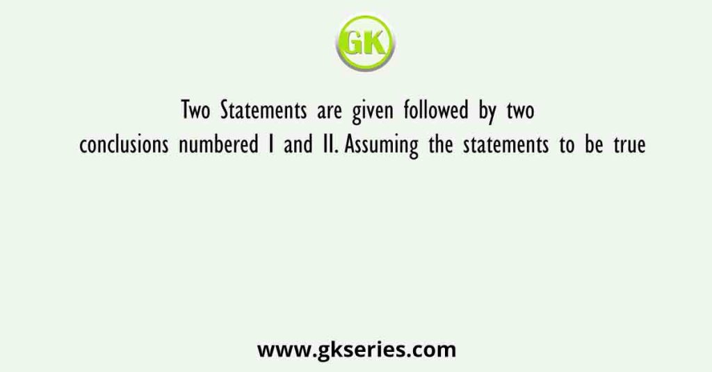 Two Statements are given followed by two conclusions numbered I and II. Assuming the statements to be true