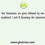 Two Statements are given followed by two conclusions numbered I and II. Assuming the statements to be true
