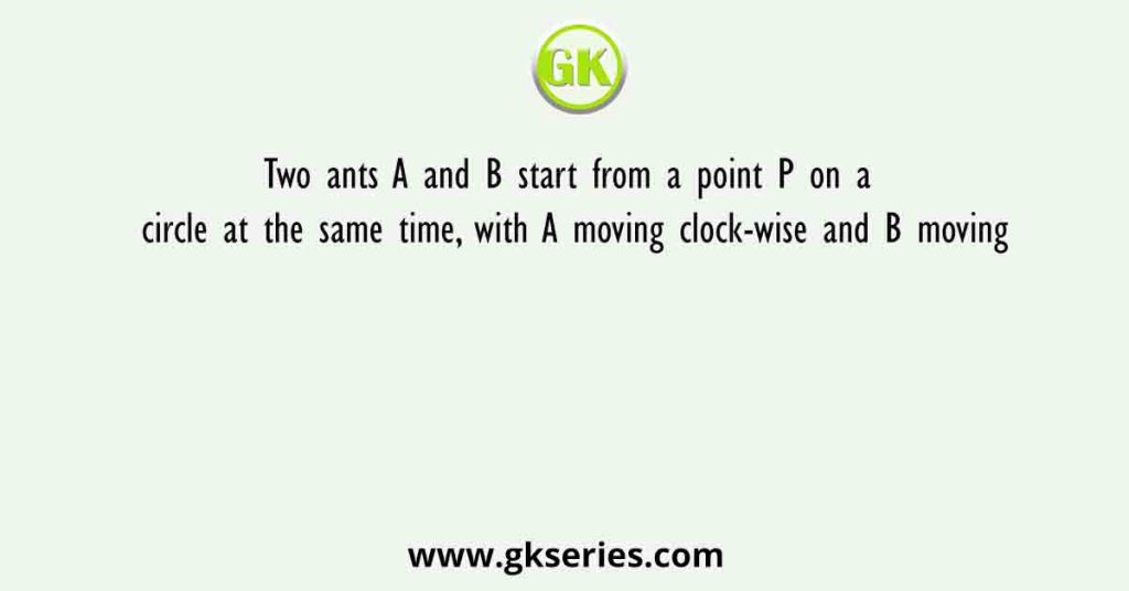 Two ants A and B start from a point P on a circle at the same time, with A moving clock-wise and B moving