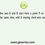 Two ants A and B start from a point P on a circle at the same time, with A moving clock-wise and B moving