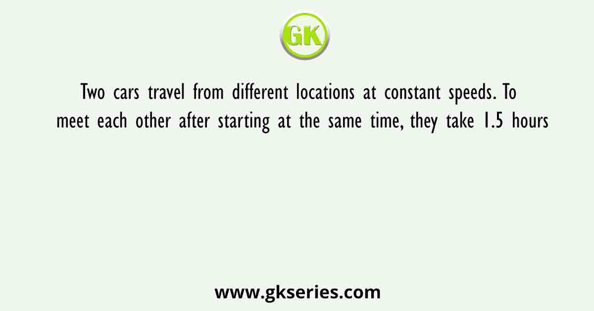 Two cars travel from different locations at constant speeds. To meet each other after starting at the same time, they take 1.5 hours