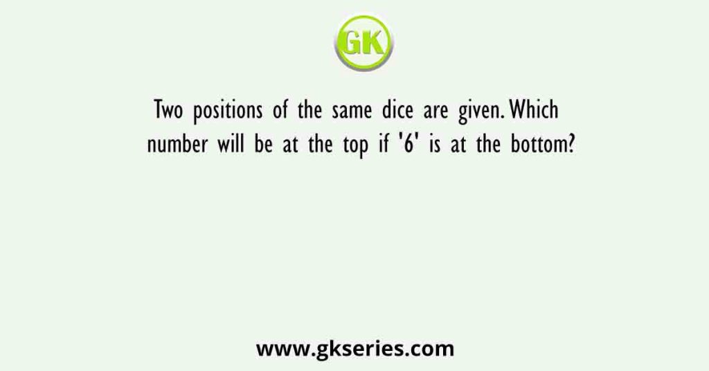 Two positions of the same dice are given. Which number will be at the top if '6' is at the bottom?