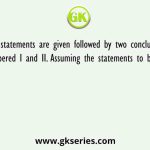 Two statements are given followed by two conclusions numbered I and II. Assuming the statements to be true