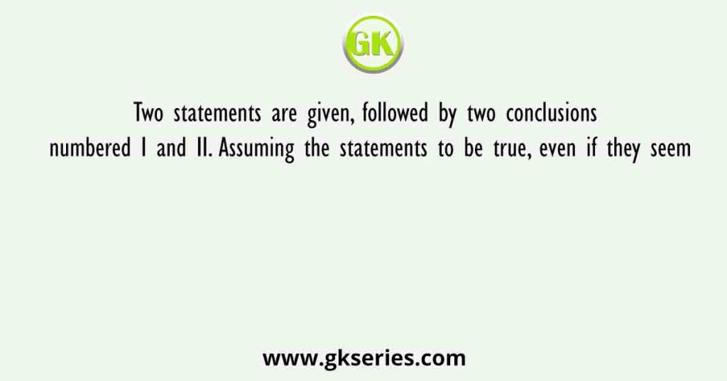 Two statements are given, followed by two conclusions numbered I and II. Assuming the statements to be true, even if they seem