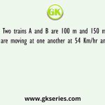 Two trains A and B are 100 m and 150 m long and are moving at one another at 54 Km/hr and 36 Km/hr