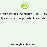 Two trains left from two stations P and Q towards station Q and station P respectively. 3 hours after they met