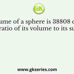 Volume of a sphere is 38808 cm3. Find the ratio of its volume to its surface area