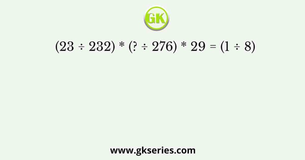 (23 ÷ 232) * (? ÷ 276) * 29 = (1 ÷ 8)
