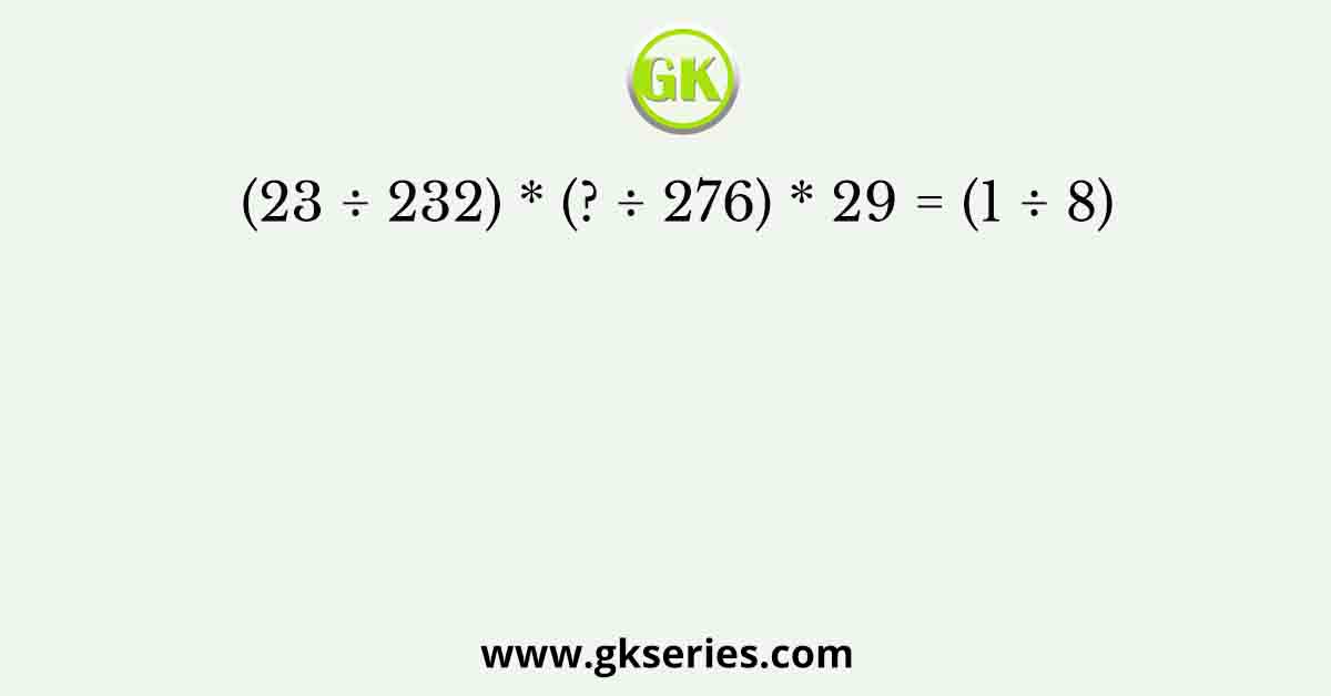 (23 ÷ 232) * (? ÷ 276) * 29 = (1 ÷ 8)