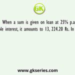 When a sum is given on loan at 25% p.a. simple interest, it amounts to 13, 224.20 Rs. In 7 yrs