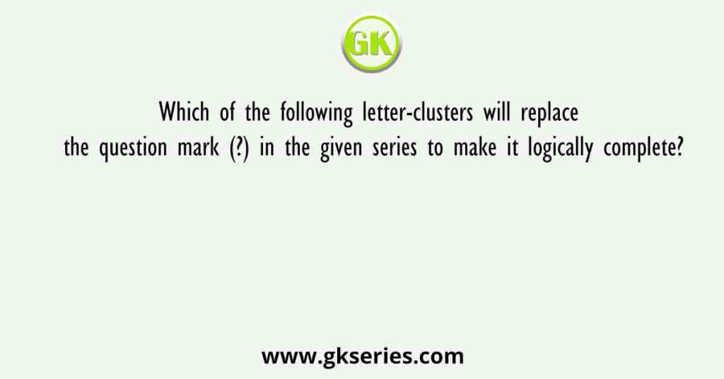 Which of the following letter-clusters will replace the question mark (?) in the given series to make it logically complete?