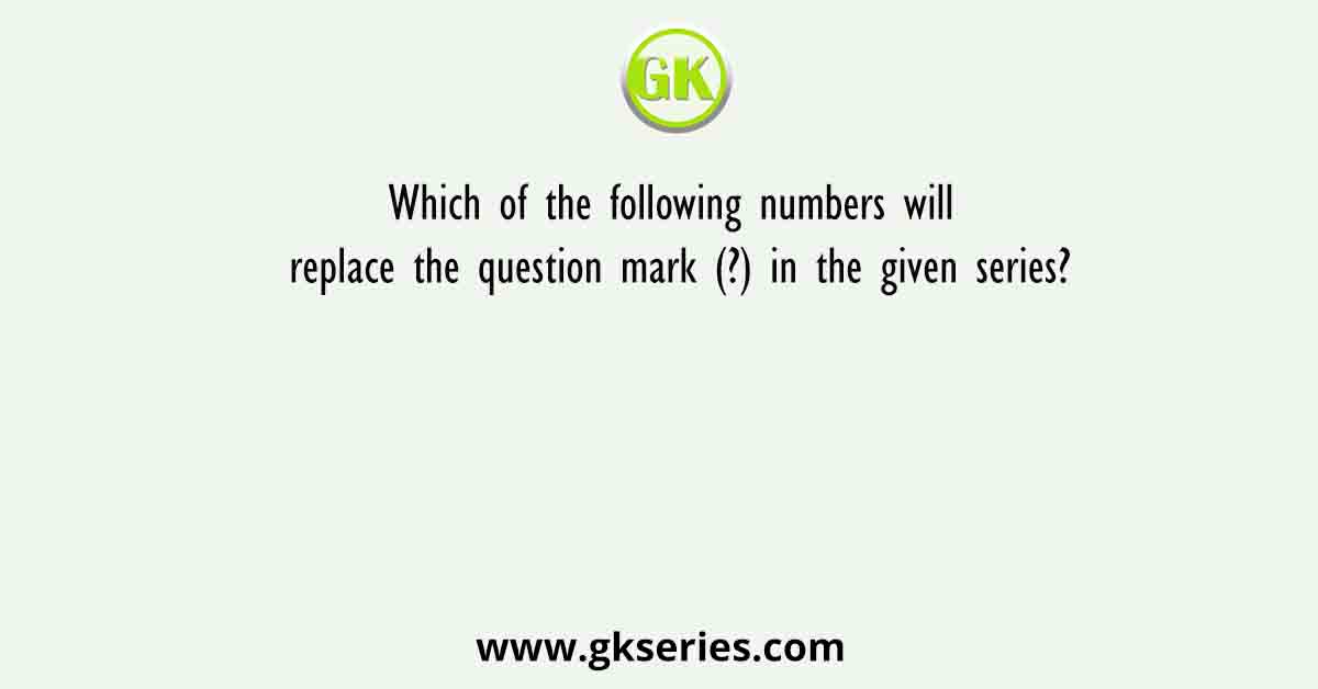 Which of the following numbers will replace the question mark (?) in the given series?
