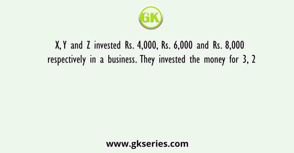 X, Y and Z invested Rs. 4,000, Rs. 6,000 and Rs. 8,000 respectively in a business. They invested the money for 3, 2