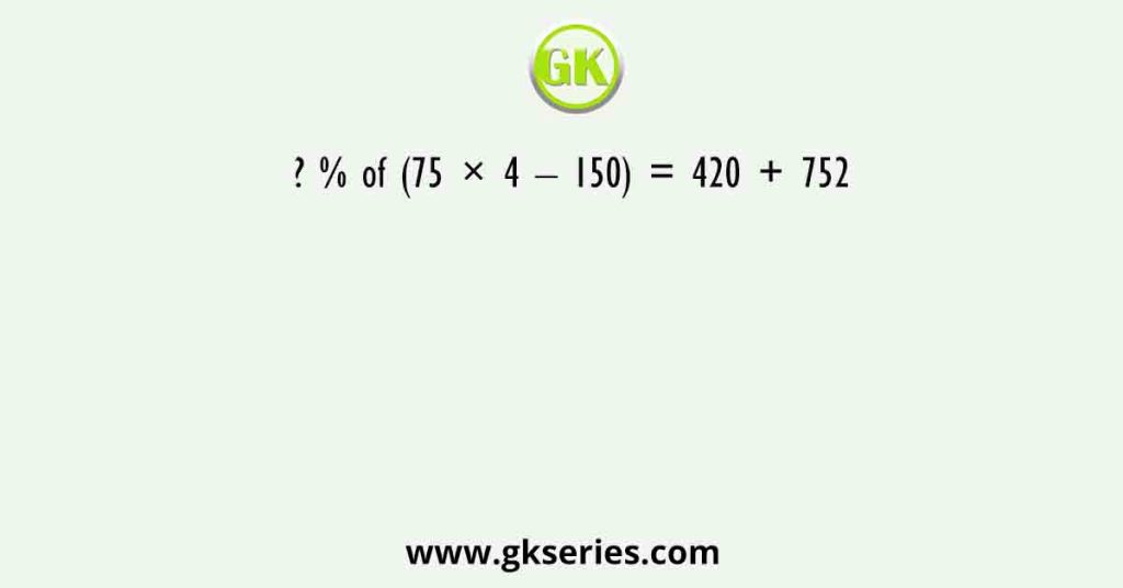 ? % of (75 × 4 – 150) = 420 + 752