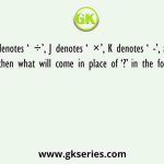 If I denotes ‘ ÷’, J denotes ‘ ×’, K denotes ‘ -’, and L denotes ‘ +’, then what will come in place of ‘?’ in the following equation