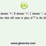 If A denotes ‘+’, B denotes ‘×’, C denotes ‘-’, and D denotes ‘÷’, then what will come in place of ‘?’ in the following equation