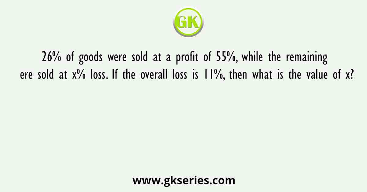 26% of goods were sold at a profit of 55%, while the remaining ere sold at x% loss. If the overall loss is 11%, then what is the value of x?