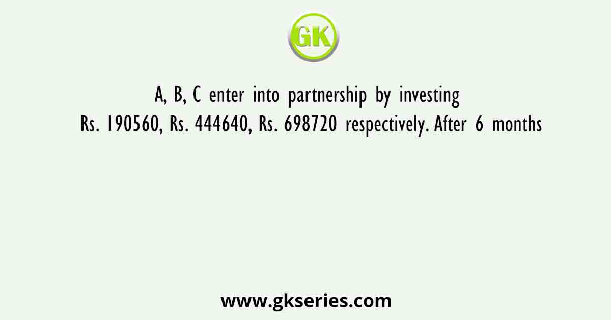 A, B, C enter into partnership by investing Rs. 190560, Rs. 444640, Rs. 698720 respectively. After 6 months