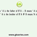 A + B means ‘ A is the father of B’ A – B means ‘ A is the mother of B’ A % B means ‘ A is the brother of B’ A # B means ‘A is the daughter of B’