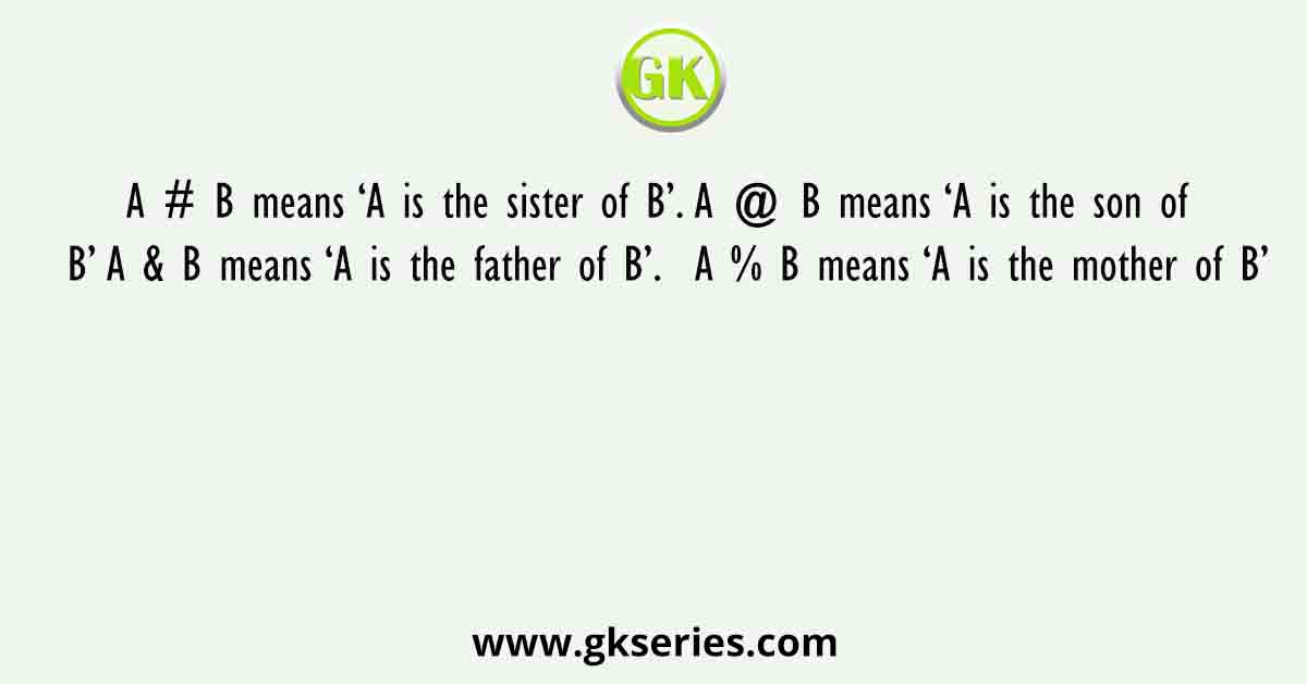 A # B means ‘A is the sister of B’. A @ B means ‘A is the son of B’ A & B means ‘A is the father of B’.  A % B means ‘A is the mother of B’