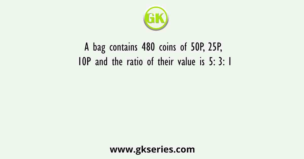 A bag contains 480 coins of 50P, 25P, 10P and the ratio of their value is 5: 3: 1