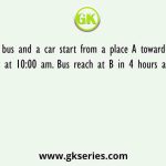 A bus and a car start from a place A toward B simultaneously at 10:00 am. Bus reach at B in 4 hours and return for C
