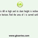 A cone is 68 m high and its slant height is inclined at 30° to the horizon. Find the area of i ts curved surface area