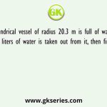 A cylindrical vessel of radius 20.3 m is full of water. If 10749662 liters of water is taken out from it, then find the drop