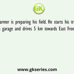 A farmer is preparing his field. He starts his tractor from garage and drives 5 km towards East From there