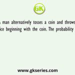 A man alternatively tosses a coin and throws a dice beginning with the coin. The probability that