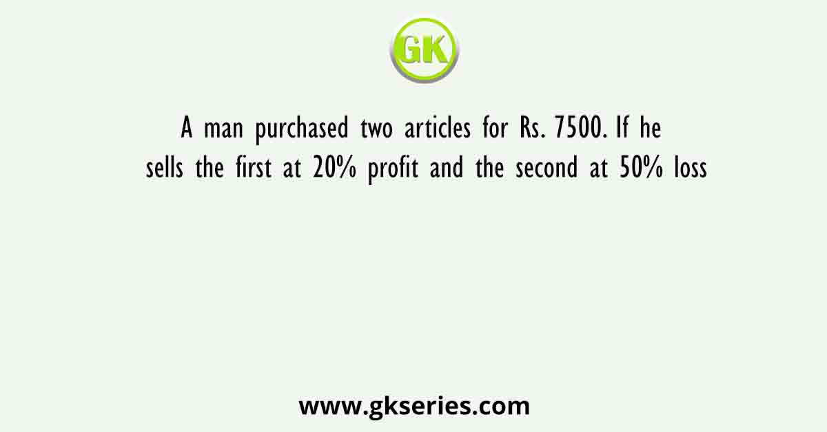 A man purchased two articles for Rs. 7500. If he sells the first at 20% profit and the second at 50% loss