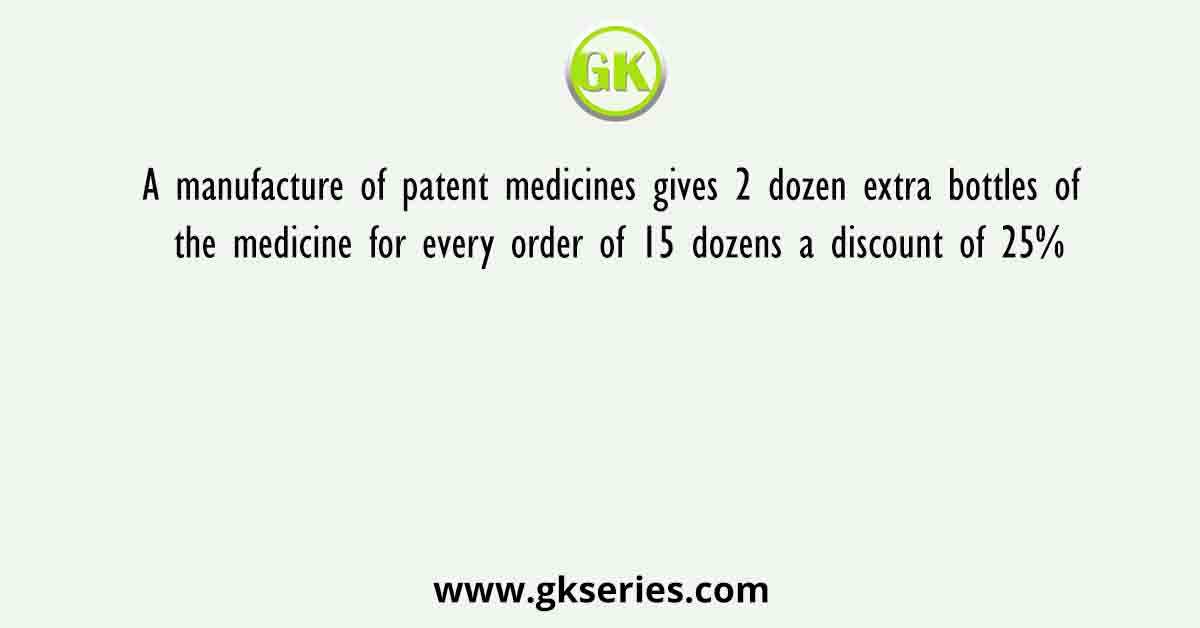 A manufacture of patent medicines gives 2 dozen extra bottles of the medicine for every order of 15 dozens a discount of 25%