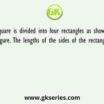 A square is divided into four rectangles as shown in the figure. The lengths of the sides of the rectangles are